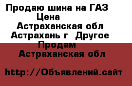 Продаю шина на ГАЗ 53 › Цена ­ 4 500 - Астраханская обл., Астрахань г. Другое » Продам   . Астраханская обл.